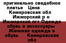 оригинально свадебное платье › Цена ­ 5 000 - Кемеровская обл., Ижморский р-н, Ижморский пгт Одежда, обувь и аксессуары » Женская одежда и обувь   . Кемеровская обл.